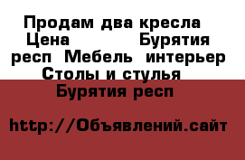 Продам два кресла › Цена ­ 8 900 - Бурятия респ. Мебель, интерьер » Столы и стулья   . Бурятия респ.